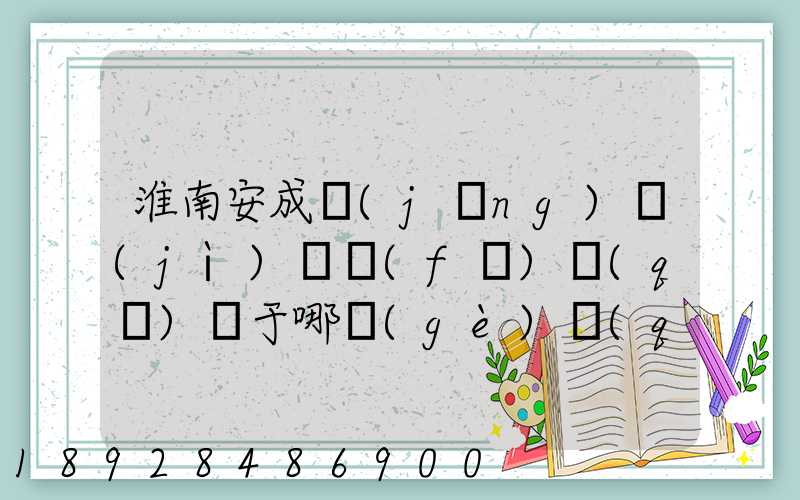 淮南安成經(jīng)濟(jì)開發(fā)區(qū)屬于哪個(gè)區(qū)