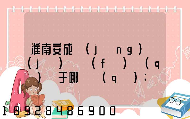 淮南安成經(jīng)濟(jì)開發(fā)區(qū)屬于哪個區(qū)