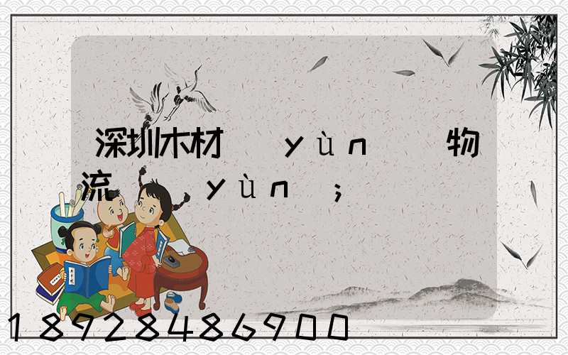 深圳木材運(yùn)輸物流貨運(yùn)