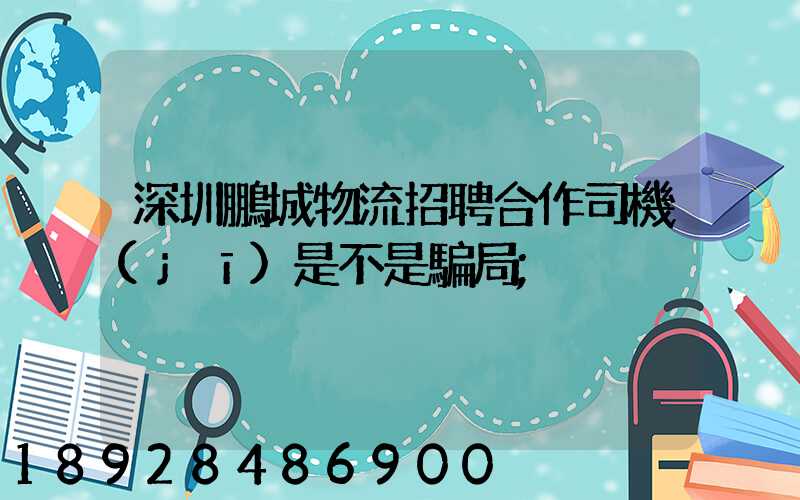 深圳鵬城物流招聘合作司機(jī)是不是騙局