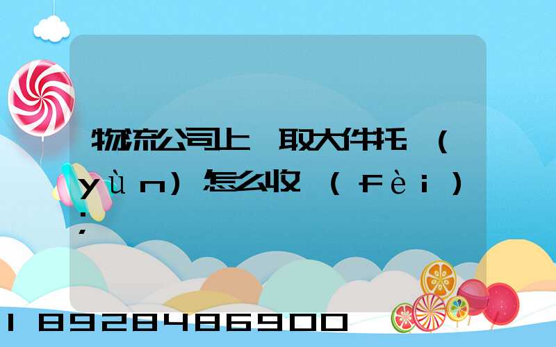 物流公司上門取大件托運(yùn)怎么收費(fèi)
