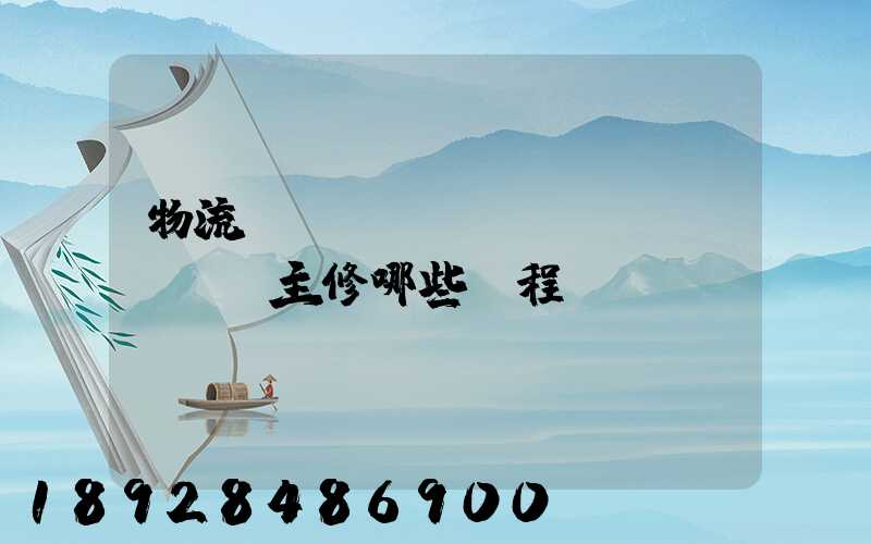 物流專(zhuān)業(yè)主修哪些課程