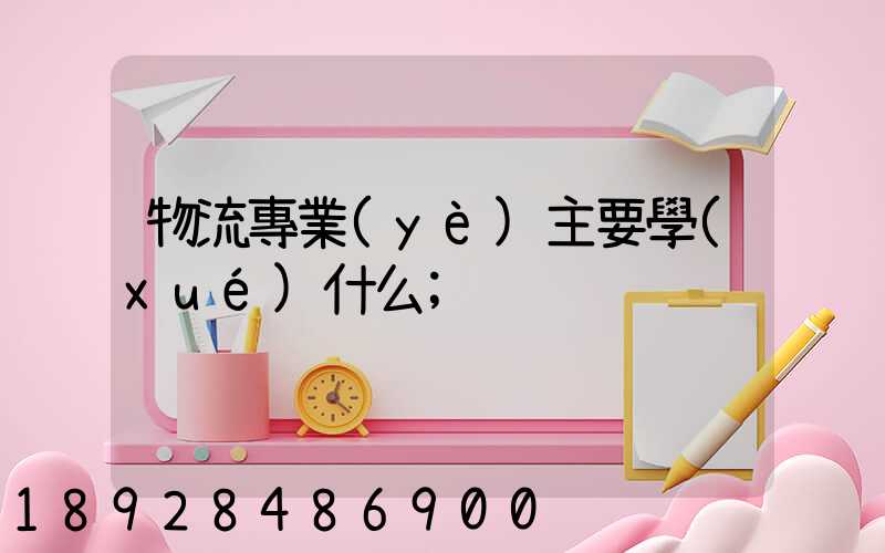 物流專業(yè)主要學(xué)什么