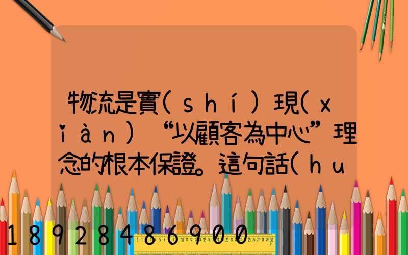 物流是實(shí)現(xiàn)“以顧客為中心”理念的根本保證。這句話(huà)對(duì)嗎