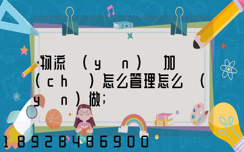 物流運(yùn)輸加倉儲(chǔ)怎么管理怎么運(yùn)做