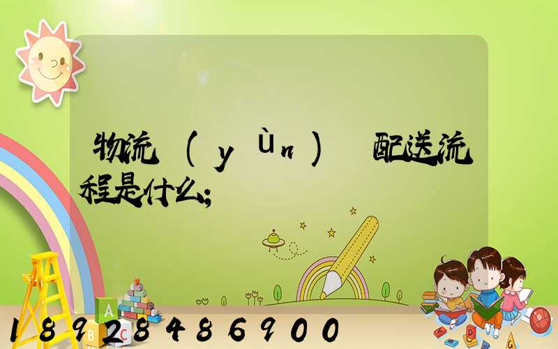 物流運(yùn)輸配送流程是什么