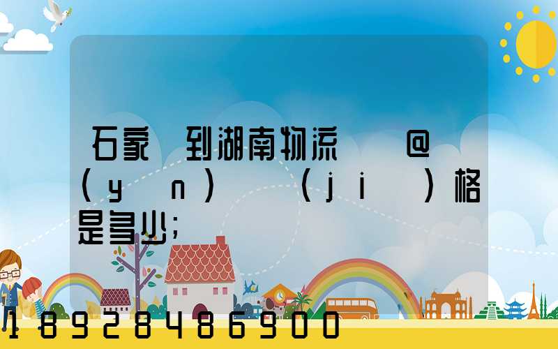 石家莊到湖南物流專線@運(yùn)輸價(jià)格是多少