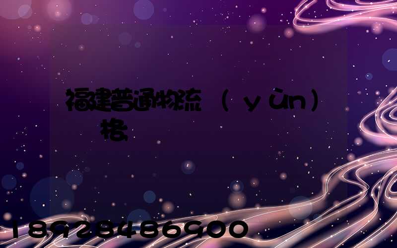 福建普通物流運(yùn)輸價格