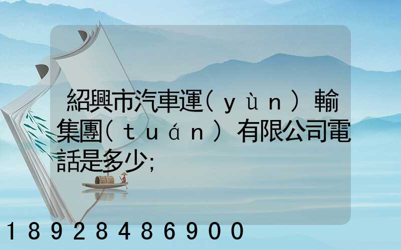 紹興市汽車運(yùn)輸集團(tuán)有限公司電話是多少