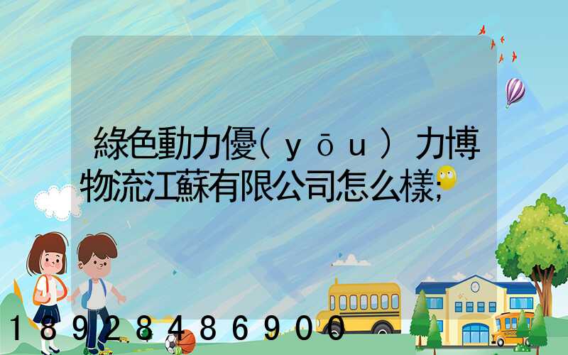 綠色動力優(yōu)力博物流江蘇有限公司怎么樣