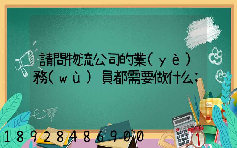 請問物流公司的業(yè)務(wù)員都需要做什么