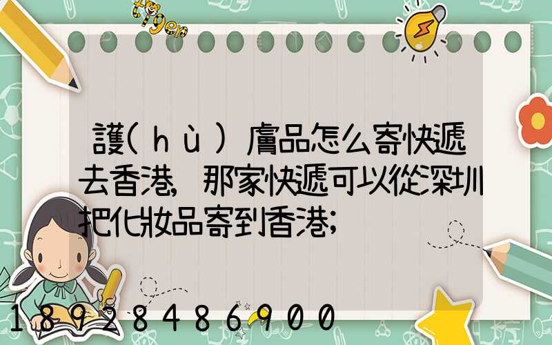 護(hù)膚品怎么寄快遞去香港,那家快遞可以從深圳把化妝品寄到香港