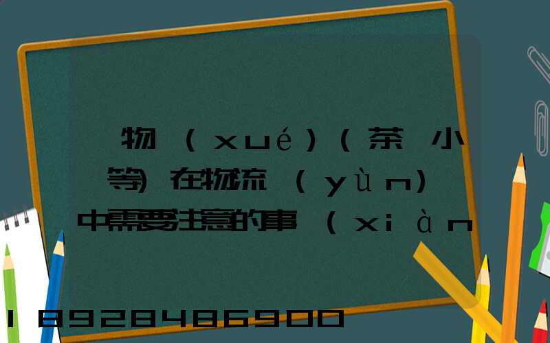 貨物學(xué)(茶葉小麥等)在物流運(yùn)輸中需要注意的事項(xiàng)和特性(防潮,避光等...