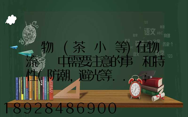 貨物學(茶葉小麥等)在物流運輸中需要注意的事項和特性(防潮,避光等...