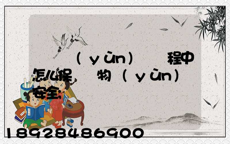 貨車運(yùn)輸過程中怎么保證貨物運(yùn)輸安全