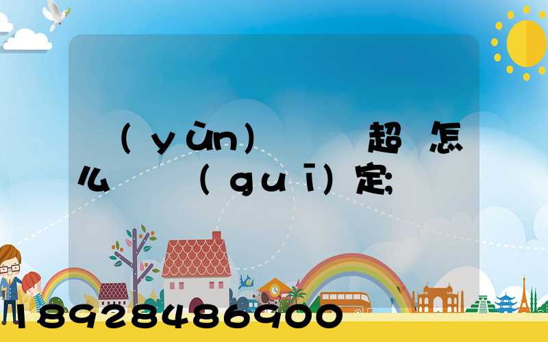 運(yùn)輸車輛超載怎么處罰規(guī)定