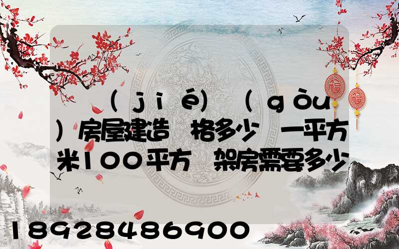 鋼結(jié)構(gòu)房屋建造價格多少錢一平方米100平方鋼架房需要多少錢