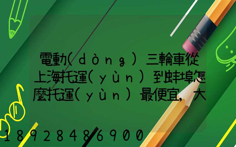 電動(dòng)三輪車從上海托運(yùn)到蚌埠怎麼托運(yùn)最便宜,大概要多少錢