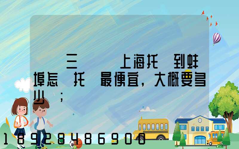 電動三輪車從上海托運到蚌埠怎麼托運最便宜,大概要多少錢