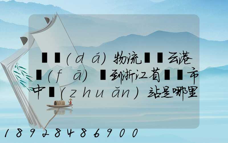 韻達(dá)物流從連云港發(fā)貨到浙江省東陽市中轉(zhuǎn)站是哪里